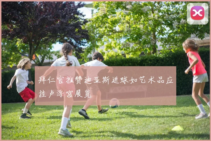 拜仁官推赞迪亚斯进球如艺术品应挂卢浮宫展览