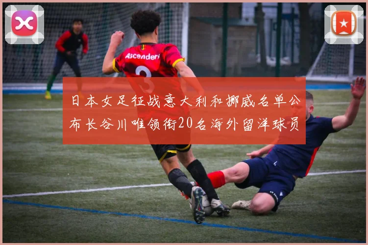 日本女足征战意大利和挪威名单公布长谷川唯领衔20名海外留洋球员