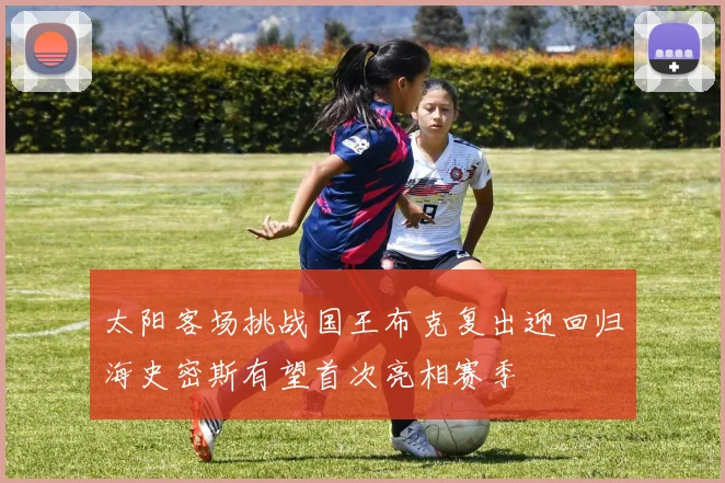 太阳客场挑战国王布克复出迎回归海史密斯有望首次亮相赛季