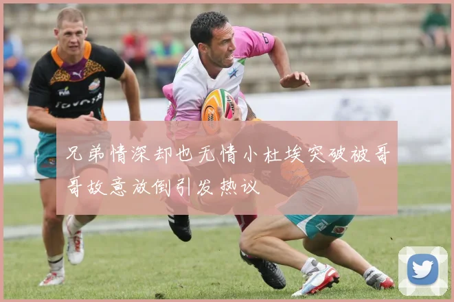 兄弟情深却也无情小杜埃突破被哥哥故意放倒引发热议