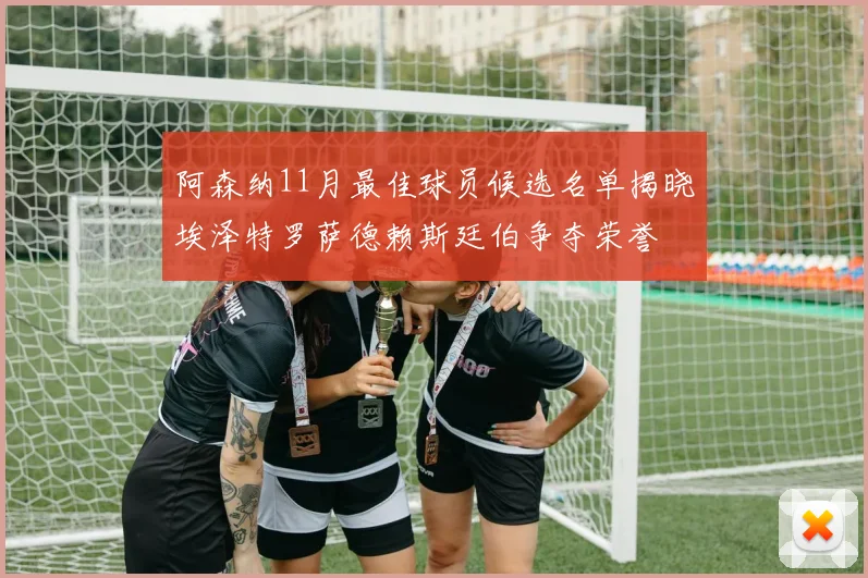 阿森纳11月最佳球员候选名单揭晓埃泽特罗萨德赖斯廷伯争夺荣誉