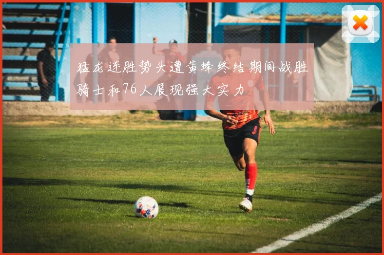 猛龙连胜势头遭黄蜂终结期间战胜骑士和76人展现强大实力