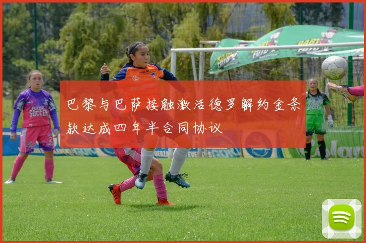 巴黎与巴萨接触激活德罗解约金条款达成四年半合同协议