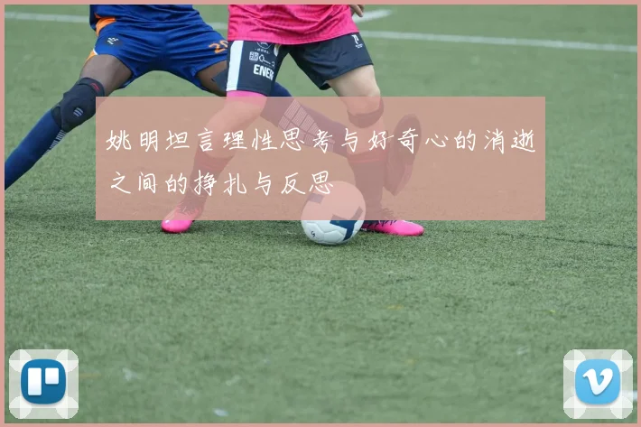 姚明坦言理性思考与好奇心的消逝之间的挣扎与反思