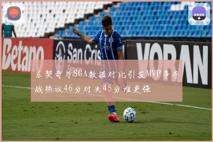 东契奇与SGA数据对比引发MVP争夺战热议46分对决45分谁更强
