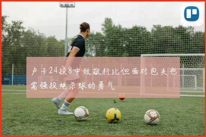 卢卡24投8中致敬科比但面对包夹也需强投绝杀球的勇气