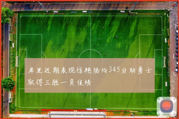 库里近期表现惊艳场均345分助勇士取得三胜一负佳绩