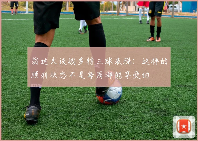 翁达夫谈战多特三球表现：这样的顺利状态不是每周都能享受的