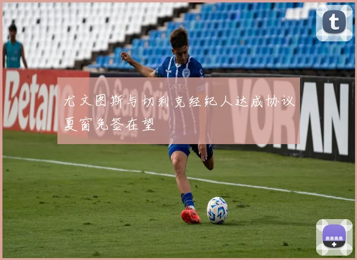 尤文图斯与切利克经纪人达成协议夏窗免签在望