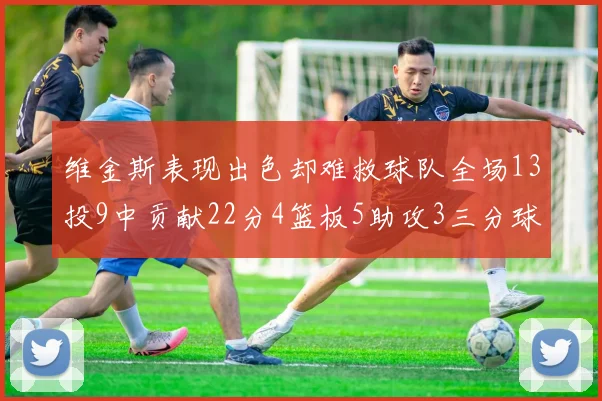 维金斯表现出色却难救球队全场13投9中贡献22分4篮板5助攻3三分球命中