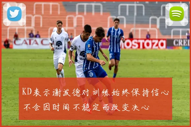 KD表示谢泼德对训练始终保持信心不会因时间不稳定而改变决心