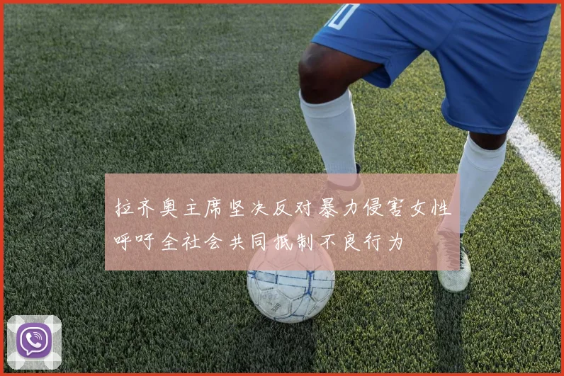拉齐奥主席坚决反对暴力侵害女性呼吁全社会共同抵制不良行为