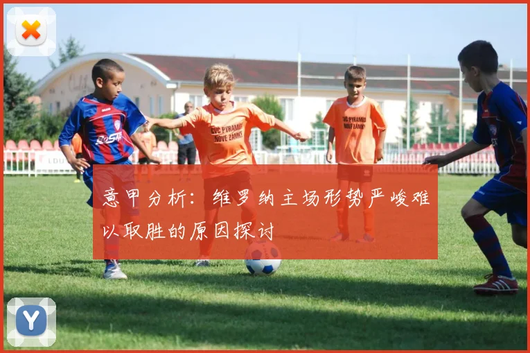 意甲分析：维罗纳主场形势严峻难以取胜的原因探讨