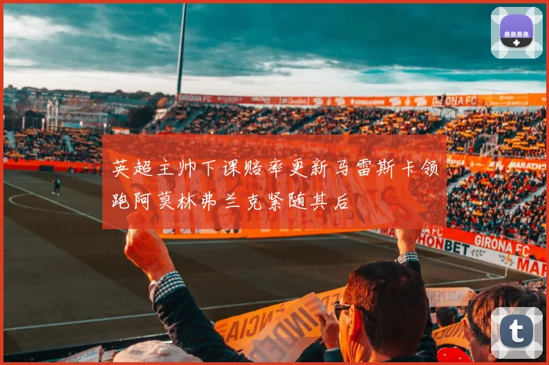 英超主帅下课赔率更新马雷斯卡领跑阿莫林弗兰克紧随其后
