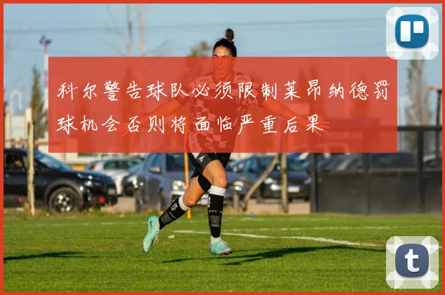 科尔警告球队必须限制莱昂纳德罚球机会否则将面临严重后果