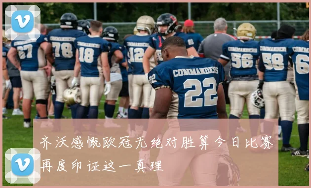 齐沃感慨欧冠无绝对胜算今日比赛再度印证这一真理