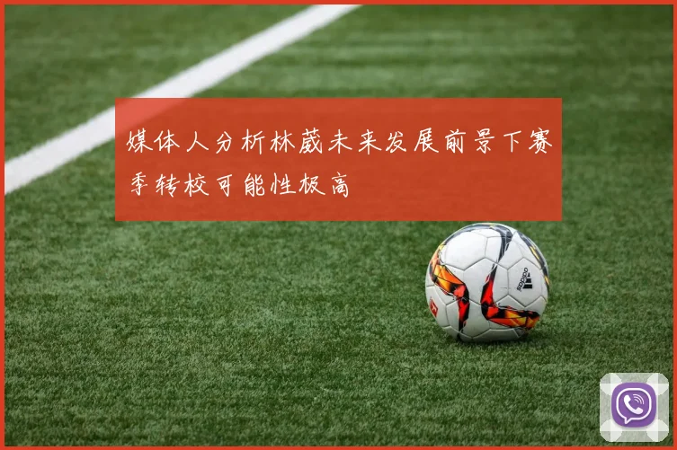 媒体人分析林葳未来发展前景下赛季转校可能性极高