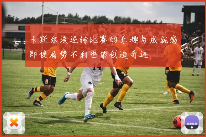 卡斯尔谈逆转比赛的乐趣与成就感即使局势不利也能创造奇迹
