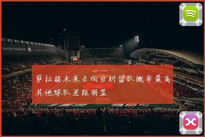 萨拉赫未来去向分析留队概率最高其他球队差距明显