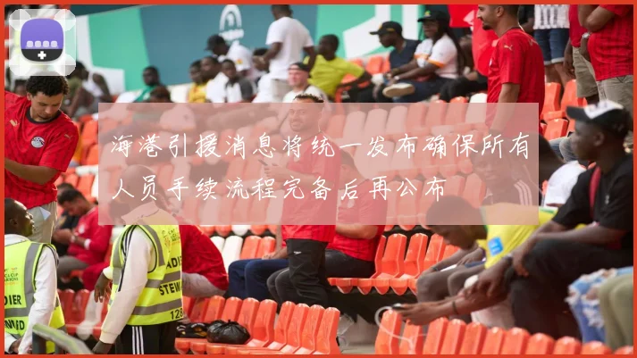 海港引援消息将统一发布确保所有人员手续流程完备后再公布