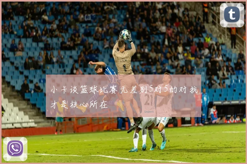 小卡谈篮球比赛无差别5对5的对抗才是核心所在