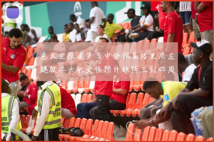 意天空报道罗马中场佩莱格里尼左腿股二头肌受伤预计缺阵三到四周