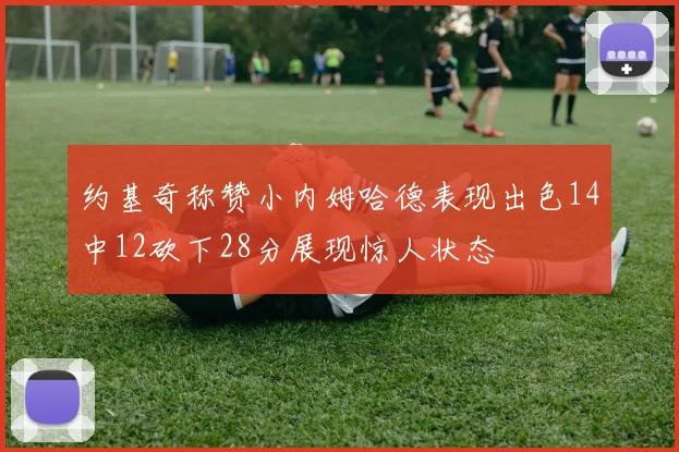 约基奇称赞小内姆哈德表现出色14中12砍下28分展现惊人状态