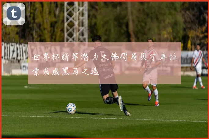 世界杯新军潜力大佛得角贝宁库拉索或成黑马之选