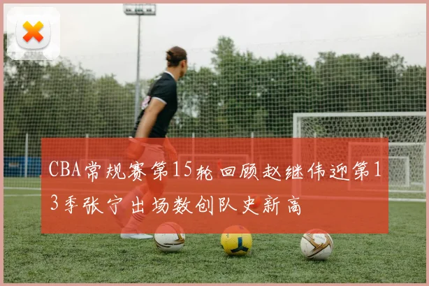 CBA常规赛第15轮回顾赵继伟迎第13季张宁出场数创队史新高