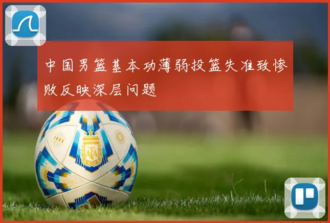 中国男篮基本功薄弱投篮失准致惨败反映深层问题