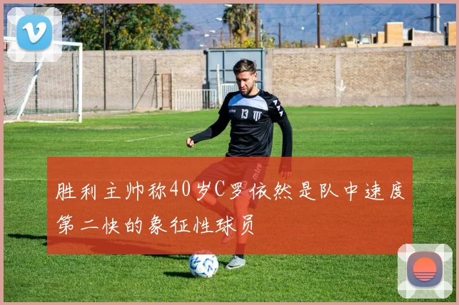 胜利主帅称40岁C罗依然是队中速度第二快的象征性球员