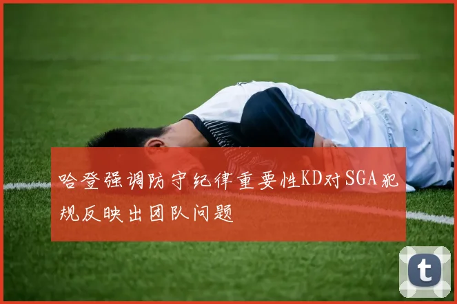 哈登强调防守纪律重要性KD对SGA犯规反映出团队问题