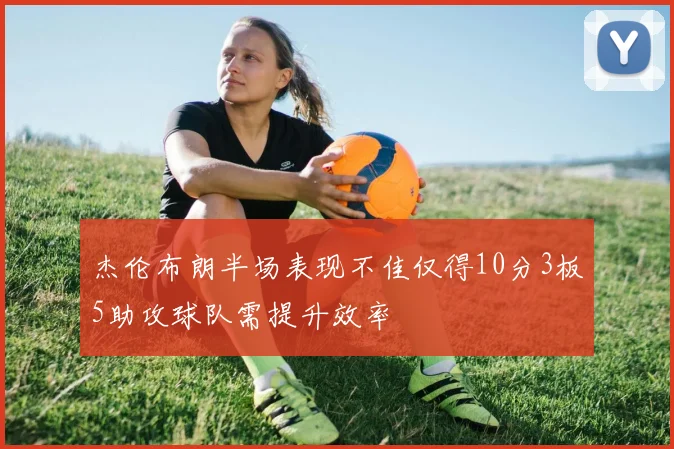 杰伦布朗半场表现不佳仅得10分3板5助攻球队需提升效率