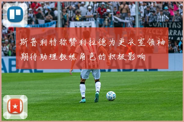 斯普利特称赞利拉德为更衣室领袖期待助理教练角色的积极影响