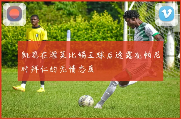 凯恩在灌莱比锡五球后透露孔帕尼对拜仁的无情态度