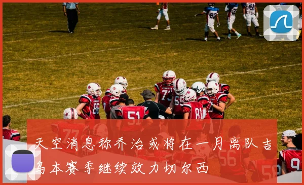 天空消息称乔治或将在一月离队吉乌本赛季继续效力切尔西