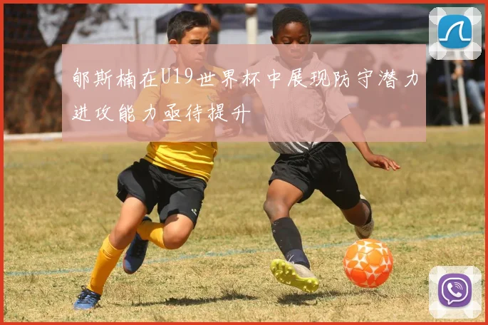 郇斯楠在U19世界杯中展现防守潜力进攻能力亟待提升