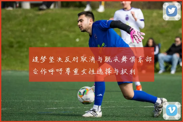 追梦坚决反对取消与脱衣舞俱乐部合作呼吁尊重女性选择与权利