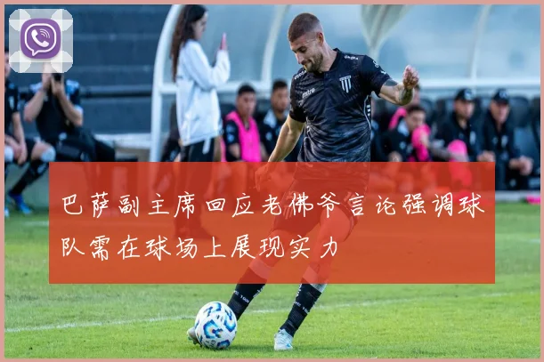 巴萨副主席回应老佛爷言论强调球队需在球场上展现实力