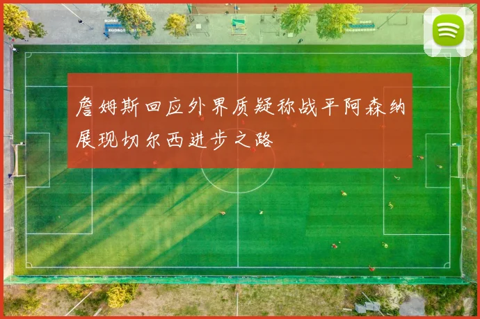 詹姆斯回应外界质疑称战平阿森纳展现切尔西进步之路