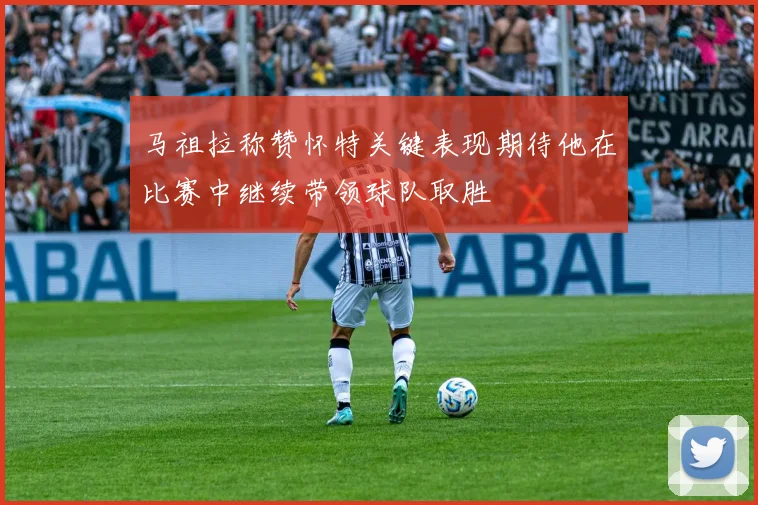 马祖拉称赞怀特关键表现期待他在比赛中继续带领球队取胜