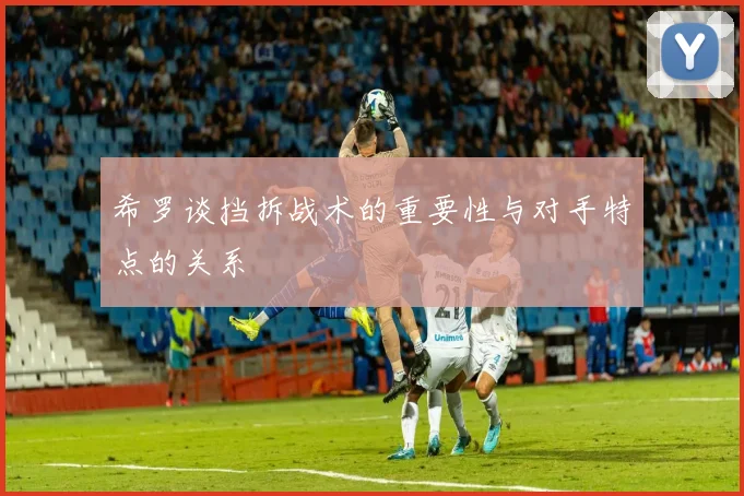 希罗谈挡拆战术的重要性与对手特点的关系