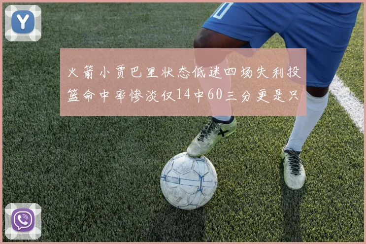 火箭小贾巴里状态低迷四场失利投篮命中率惨淡仅14中60三分更是只有2中27