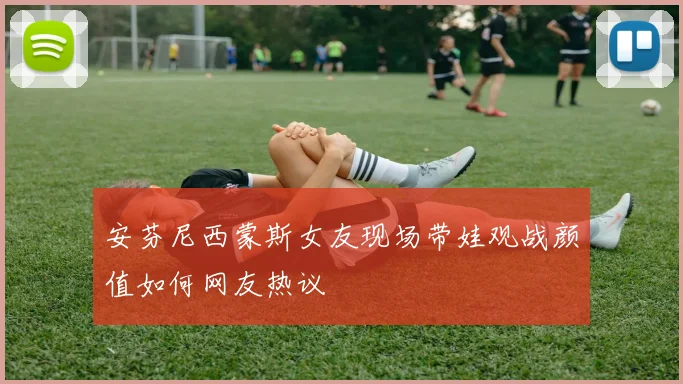 安芬尼西蒙斯女友现场带娃观战颜值如何网友热议