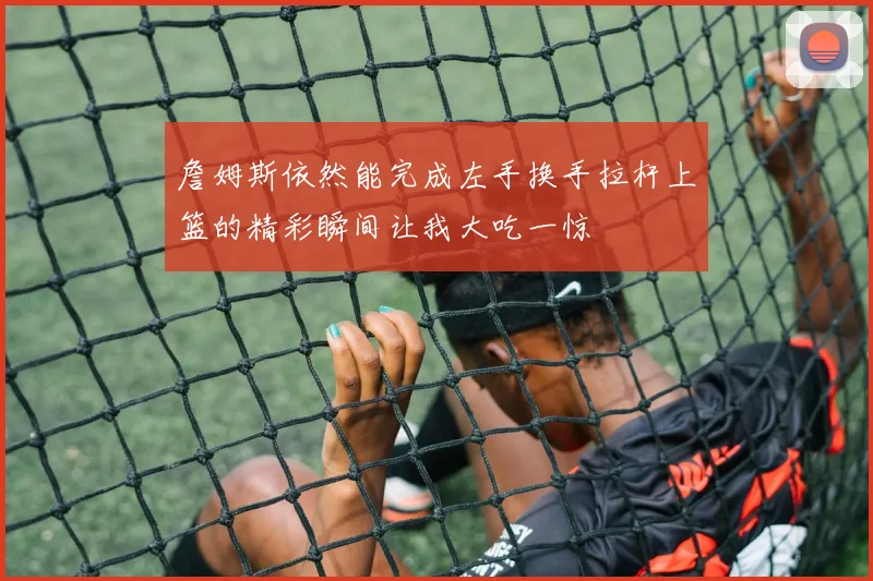 詹姆斯依然能完成左手换手拉杆上篮的精彩瞬间让我大吃一惊
