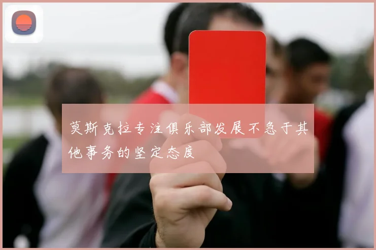 莫斯克拉专注俱乐部发展不急于其他事务的坚定态度