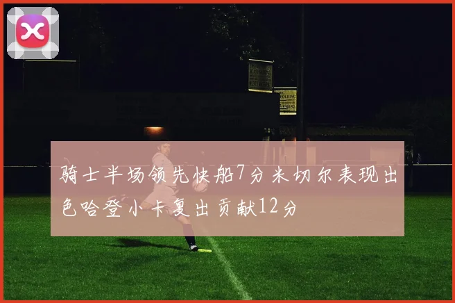 骑士半场领先快船7分米切尔表现出色哈登小卡复出贡献12分
