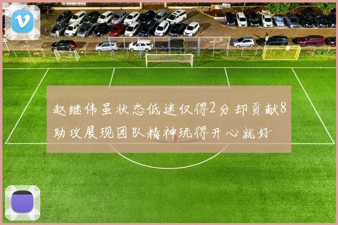 赵继伟虽状态低迷仅得2分却贡献8助攻展现团队精神玩得开心就好