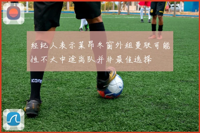 经纪人表示莱昂冬窗外租曼联可能性不大中途离队并非最佳选择