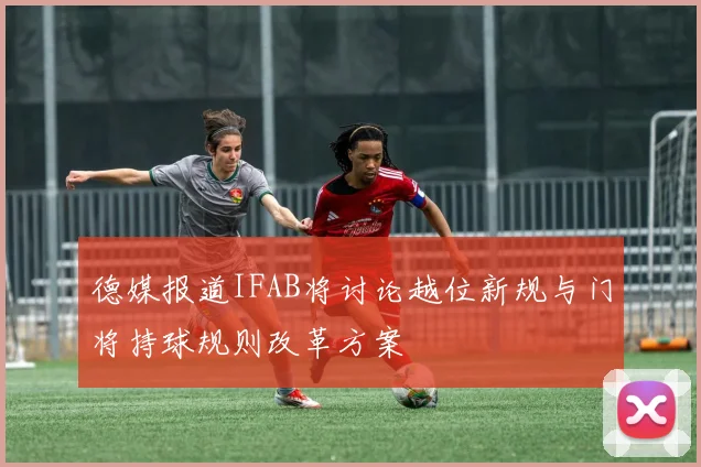 德媒报道IFAB将讨论越位新规与门将持球规则改革方案